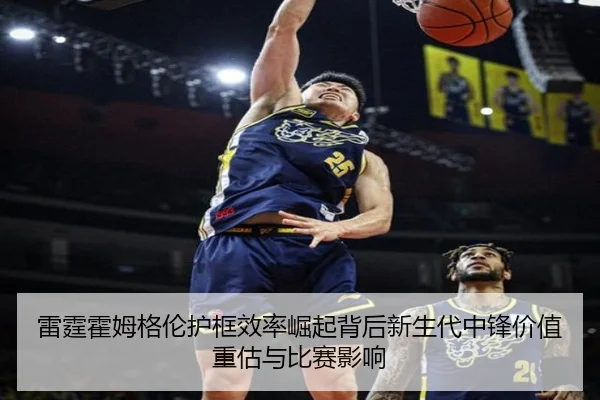 雷霆霍姆格伦护框效率崛起背后新生代中锋价值重估与比赛影响