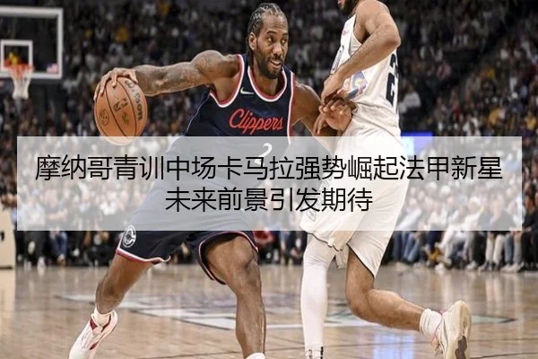 摩纳哥青训中场卡马拉强势崛起法甲新星未来前景引发期待