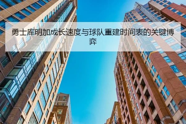勇士库明加成长速度与球队重建时间表的关键博弈