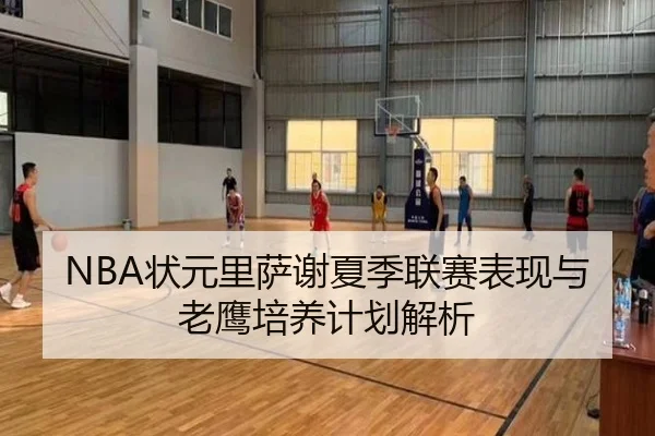 NBA状元里萨谢夏季联赛表现与老鹰培养计划解析