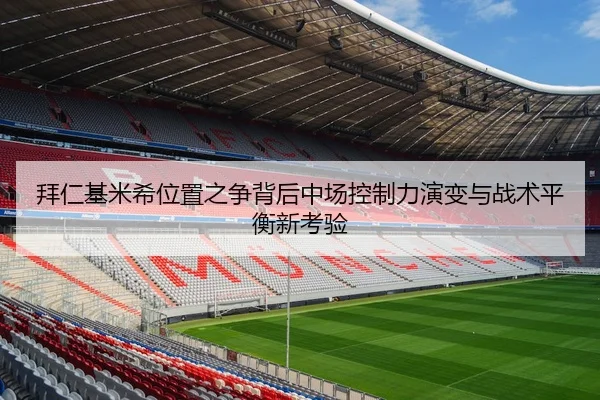 拜仁基米希位置之争背后中场控制力演变与战术平衡新考验