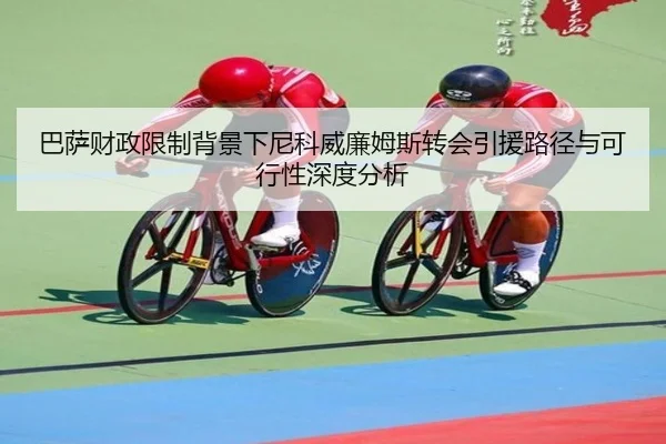 巴萨财政限制背景下尼科威廉姆斯转会引援路径与可行性深度分析